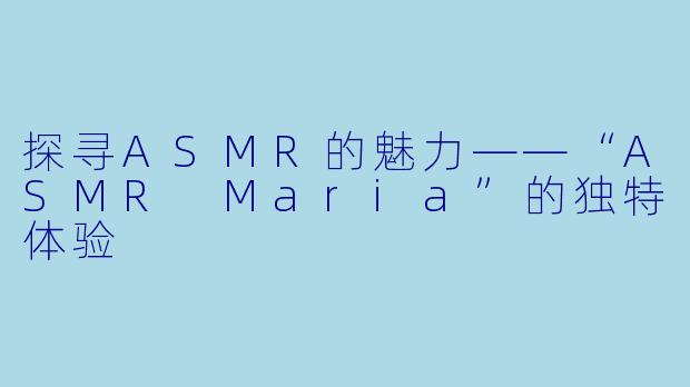 探寻ASMR的魅力——“ASMR Maria”的独特体验