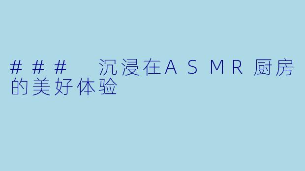 ### 沉浸在ASMR厨房的美好体验