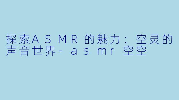 探索ASMR的魅力：空灵的声音世界-asmr空空