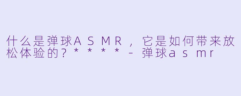什么是弹球ASMR,它是如何带来放松体验的?****