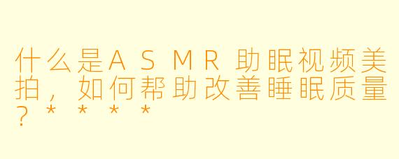 什么是ASMR助眠视频美拍,如何帮助改善睡眠质量?****