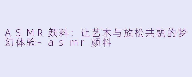 ASMR颜料：让艺术与放松共融的梦幻体验-asmr颜料