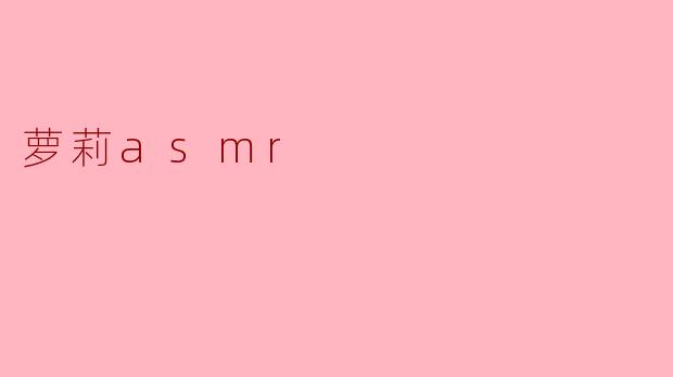 萝莉ASMR:甜美声音带来的放松体验