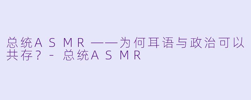 总统ASMR——为何耳语与政治可以共存?