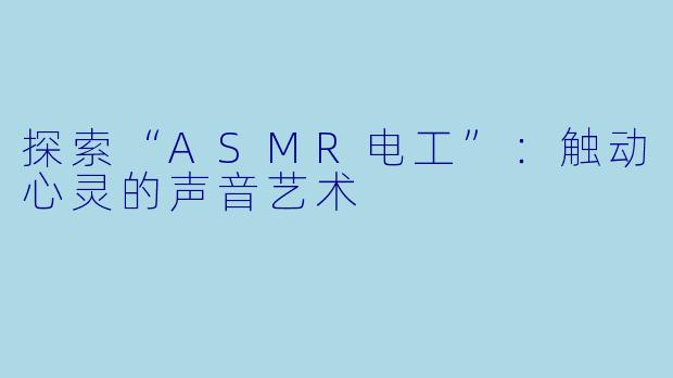 探索“ASMR电工”：触动心灵的声音艺术