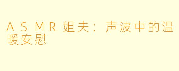 ASMR姐夫：声波中的温暖安慰