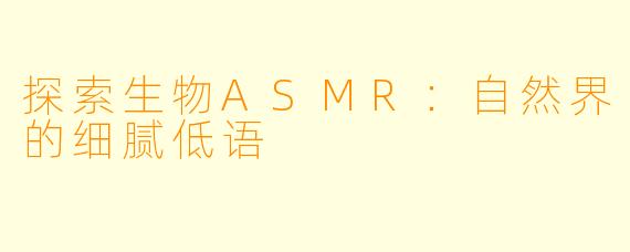 探索生物ASMR：自然界的细腻低语