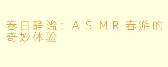 春日静谧：ASMR春游的奇妙体验
