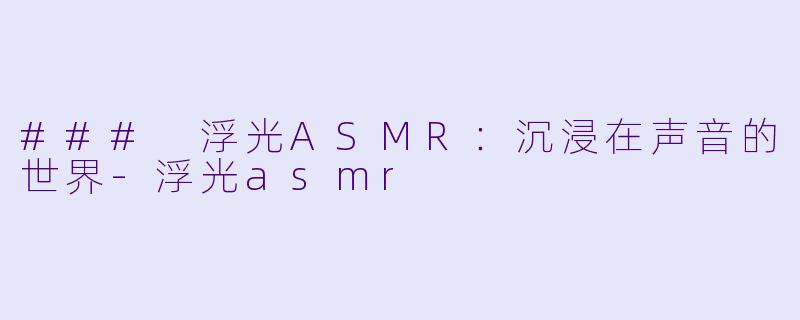 ### 浮光ASMR：沉浸在声音的世界-浮光asmr