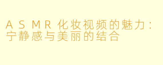 ASMR化妆视频的魅力：宁静感与美丽的结合