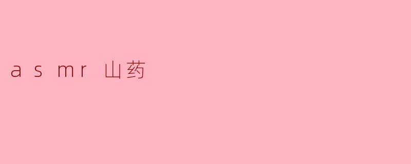 探索“ASMR山药”:听觉与味觉的双重享受_asmr山药