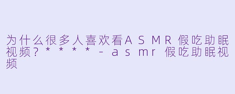 为什么很多人喜欢看ASMR假吃助眠视频?****