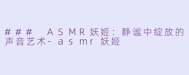 ### ASMR妖姬：静谧中绽放的声音艺术-asmr妖姬