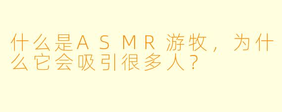 什么是ASMR游牧,为什么它会吸引很多人?