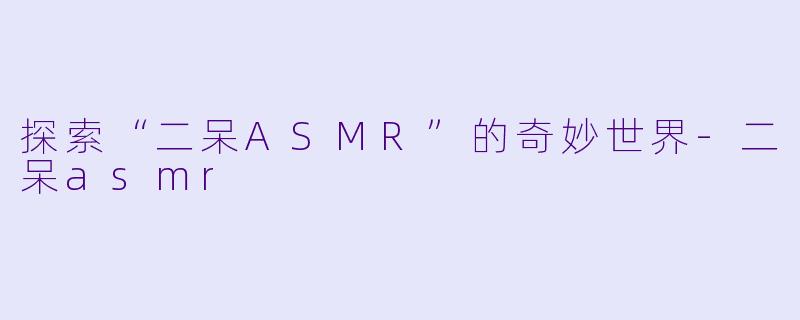探索“二呆ASMR”的奇妙世界-二呆asmr