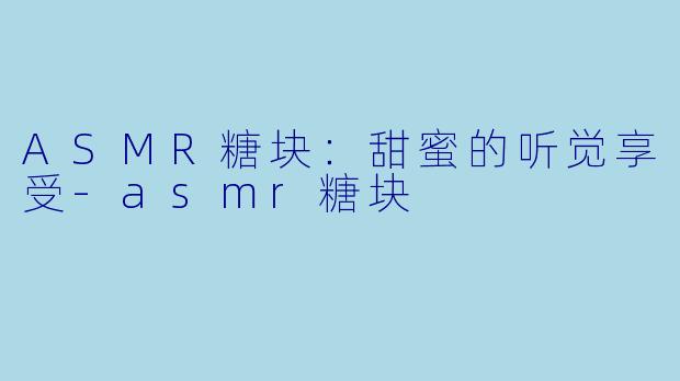 ASMR糖块：甜蜜的听觉享受-asmr糖块