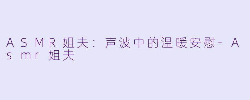 ASMR姐夫：声波中的温暖安慰-Asmr姐夫