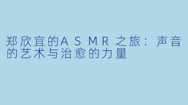 郑欣宜的ASMR之旅：声音的艺术与治愈的力量