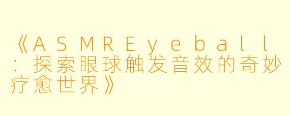 《ASMREyeball：探索眼球触发音效的奇妙疗愈世界》