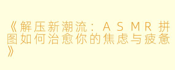 《解压新潮流：ASMR拼图如何治愈你的焦虑与疲惫》