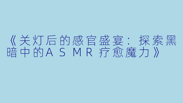 《关灯后的感官盛宴：探索黑暗中的ASMR疗愈魔力》
