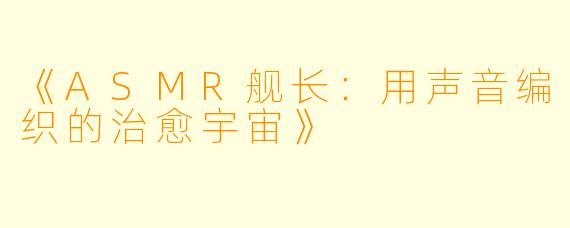 《ASMR舰长：用声音编织的治愈宇宙》