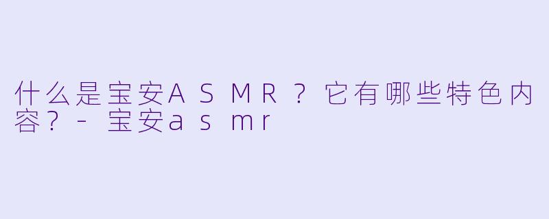 什么是宝安ASMR?它有哪些特色内容?