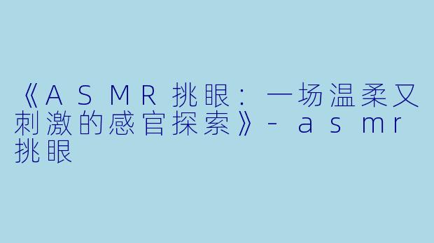 《ASMR挑眼:一场温柔又刺激的感官探索》