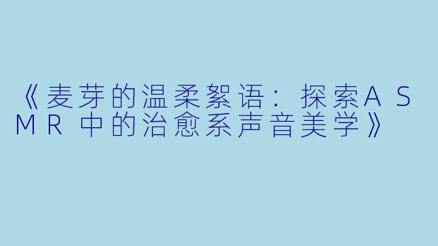 《麦芽的温柔絮语：探索ASMR中的治愈系声音美学》