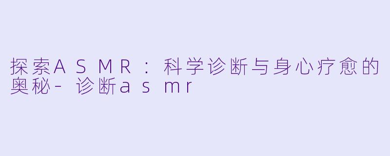 探索ASMR:科学诊断与身心疗愈的奥秘