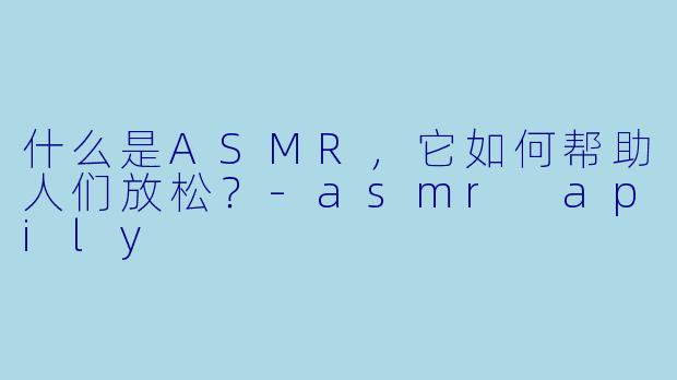 什么是ASMR,它如何帮助人们放松?
