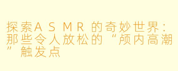 探索ASMR的奇妙世界：那些令人放松的“颅内高潮”触发点