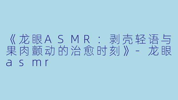 《龙眼ASMR：剥壳轻语与果肉颤动的治愈时刻》-龙眼asmr
