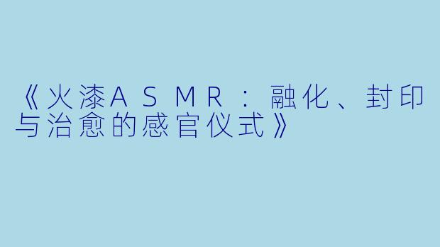 《火漆ASMR:融化、封印与治愈的感官仪式》