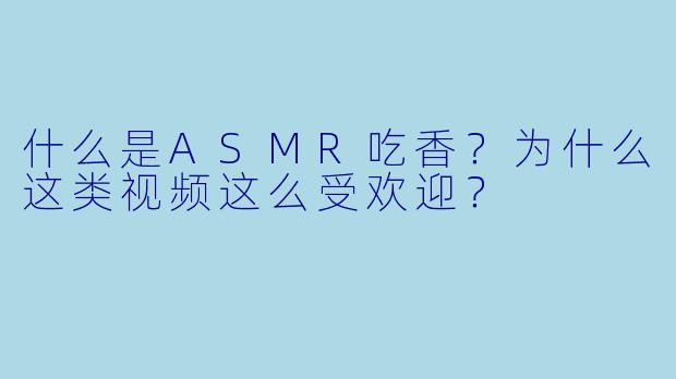 什么是ASMR吃香？为什么这类视频这么受欢迎？