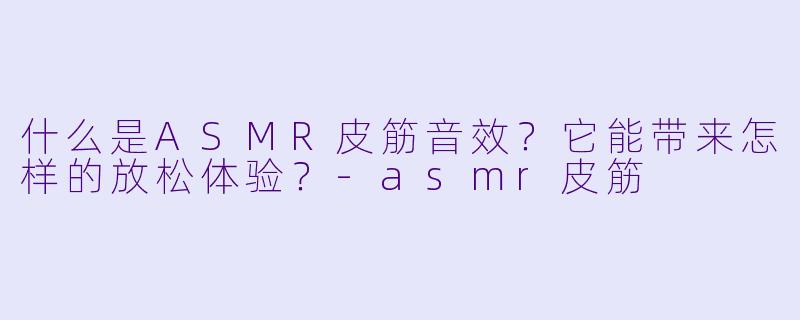 什么是ASMR皮筋音效?它能带来怎样的放松体验?