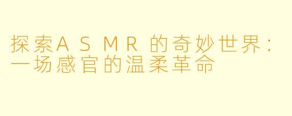 探索ASMR的奇妙世界：一场感官的温柔革命