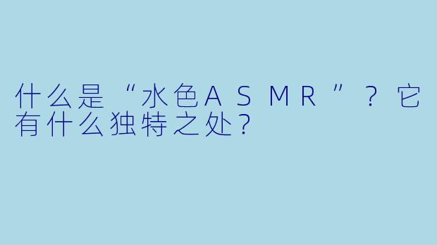 什么是“水色ASMR”?它有什么独特之处?