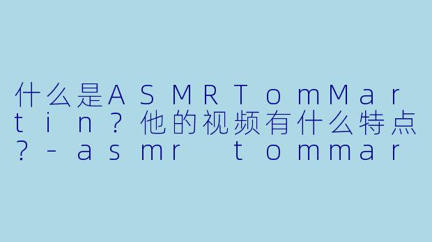 什么是ASMRTomMartin?他的视频有什么特点?