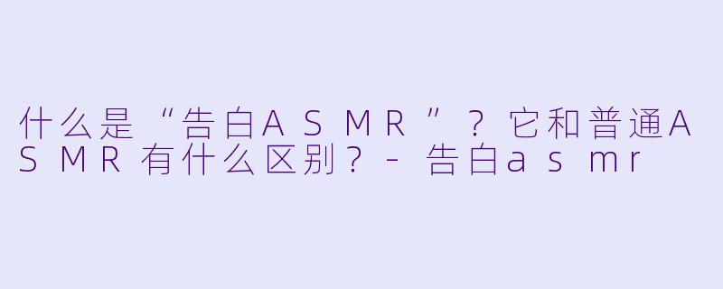 什么是“告白ASMR”?它和普通ASMR有什么区别?