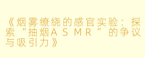 《烟雾缭绕的感官实验：探索“抽烟ASMR”的争议与吸引力》