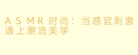 ASMR时尚：当感官刺激遇上潮流美学