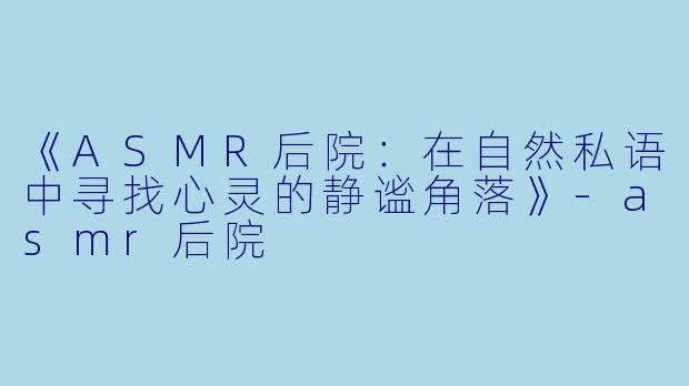 《ASMR后院：在自然私语中寻找心灵的静谧角落》-asmr后院