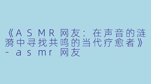 《ASMR网友:在声音的涟漪中寻找共鸣的当代疗愈者》