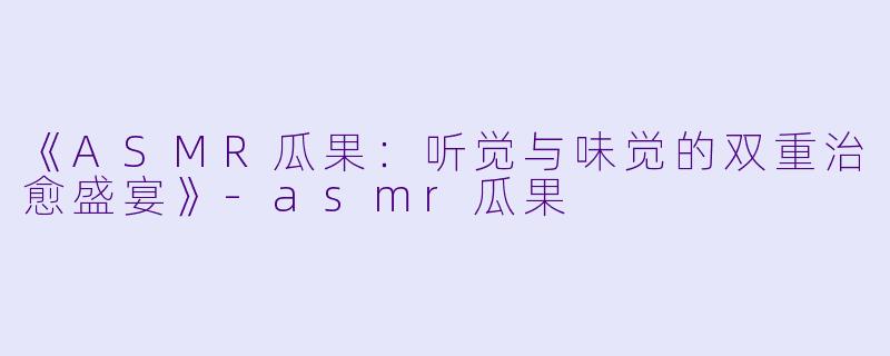 《ASMR瓜果:听觉与味觉的双重治愈盛宴》