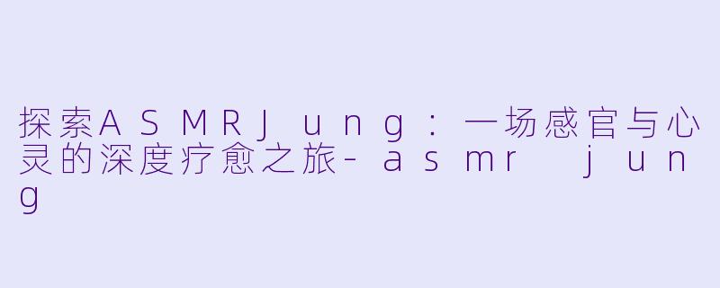 探索ASMRJung:一场感官与心灵的深度疗愈之旅