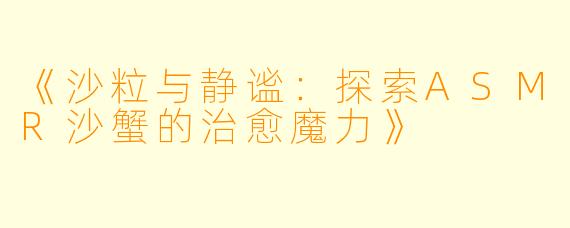 《沙粒与静谧：探索ASMR沙蟹的治愈魔力》