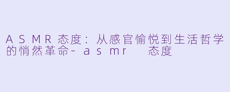 ASMR态度：从感官愉悦到生活哲学的悄然革命-asmr 态度