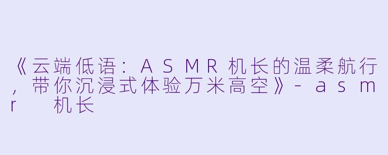 《云端低语:ASMR机长的温柔航行,带你沉浸式体验万米高空》