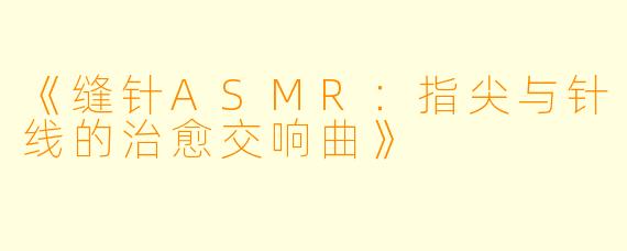 《缝针ASMR：指尖与针线的治愈交响曲》